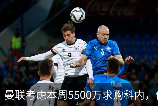 曼联考虑本周5500万求购科内，但尚未接洽罗马！新帝星具体伤情曝光